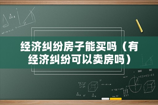 經濟糾紛房子能買嗎（有經濟糾紛可以賣房嗎）