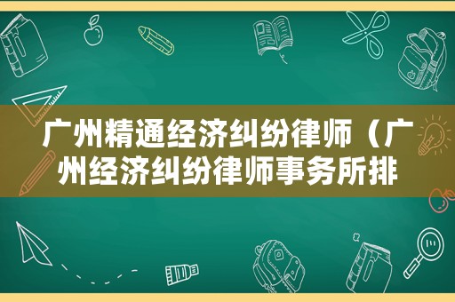 廣州精通經(jīng)濟糾紛律師（廣州經(jīng)濟糾紛律師事務(wù)所排行）