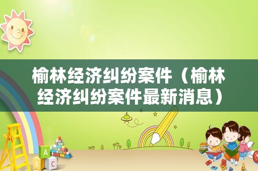榆林經濟糾紛案件（榆林經濟糾紛案件最新消息）