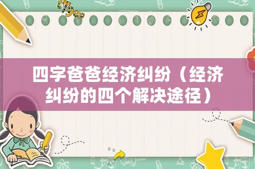 四字爸爸經濟糾紛（經濟糾紛的四個解決途徑）