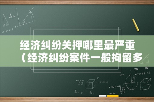 經濟糾紛關押哪里最嚴重（經濟糾紛案件一般拘留多久）