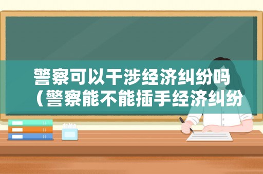 警察可以干涉經(jīng)濟糾紛嗎（警察能不能插手經(jīng)濟糾紛）