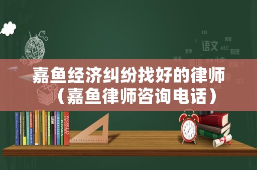 嘉魚經濟糾紛找好的律師（嘉魚律師咨詢電話）