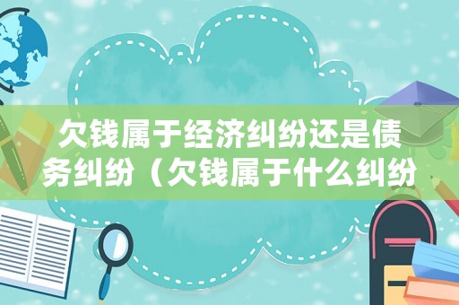 欠錢屬于經濟糾紛還是債務糾紛（欠錢屬于什么糾紛）