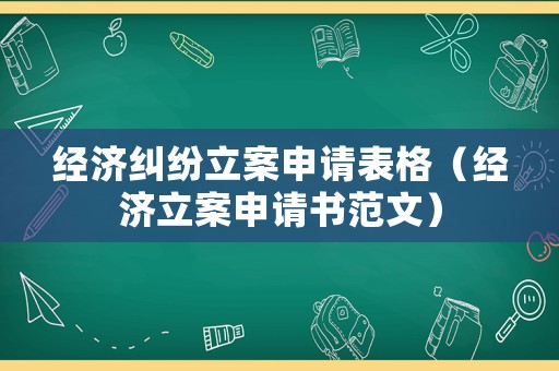 經濟糾紛立案申請表格（經濟立案申請書范文）
