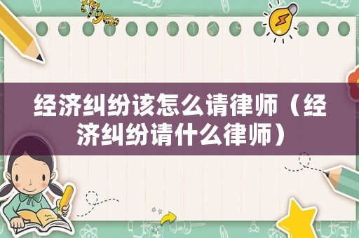 經濟糾紛該怎么請律師（經濟糾紛請什么律師）