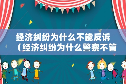經濟糾紛為什么不能反訴（經濟糾紛為什么警察不管）