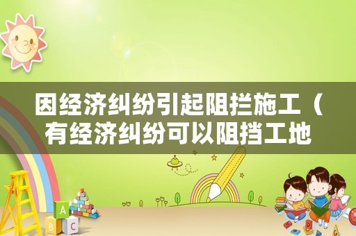 因經濟糾紛引起阻攔施工（有經濟糾紛可以阻擋工地嗎）