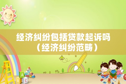 經濟糾紛包括貸款起訴嗎（經濟糾紛范疇）