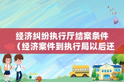 經濟糾紛執行廳結案條件（經濟案件到執行局以后還能不能上訴）