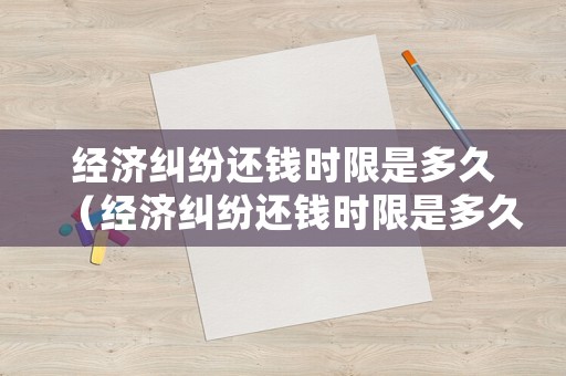 經(jīng)濟(jì)糾紛還錢時(shí)限是多久（經(jīng)濟(jì)糾紛還錢時(shí)限是多久啊）