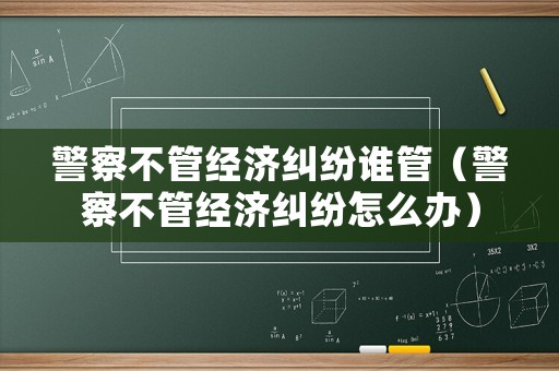 警察不管經濟糾紛誰管（警察不管經濟糾紛怎么辦）