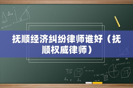 撫順經(jīng)濟(jì)糾紛律師誰好（撫順權(quán)威律師）