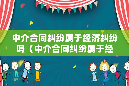 中介合同糾紛屬于經濟糾紛嗎（中介合同糾紛屬于經濟糾紛嗎）