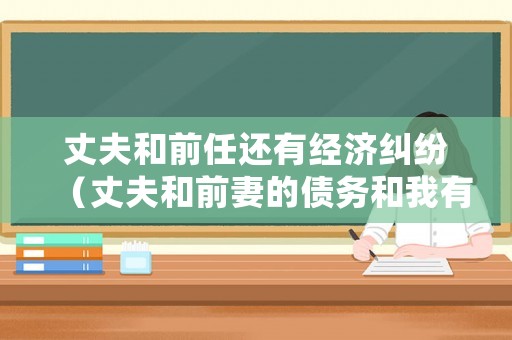 丈夫和前任還有經(jīng)濟(jì)糾紛（丈夫和前妻的債務(wù)和我有關(guān)嗎）