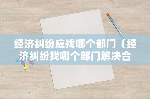 經濟糾紛應找哪個部門（經濟糾紛找哪個部門解決合適）