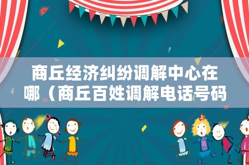 商丘經(jīng)濟糾紛調(diào)解中心在哪（商丘百姓調(diào)解電話號碼多少）