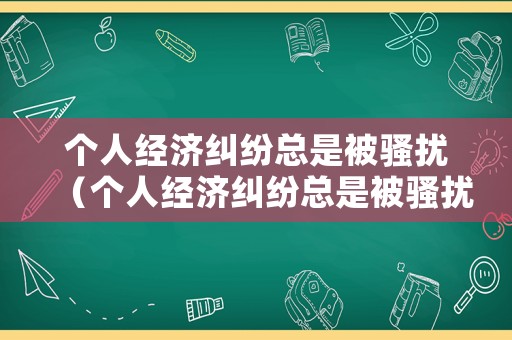 個人經濟糾紛總是被騷擾（個人經濟糾紛總是被騷擾怎么投訴）