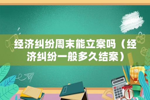 經濟糾紛周末能立案嗎（經濟糾紛一般多久結案）