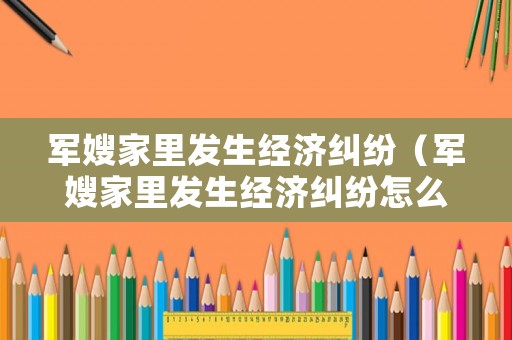 軍嫂家里發(fā)生經(jīng)濟(jì)糾紛（軍嫂家里發(fā)生經(jīng)濟(jì)糾紛怎么解決）