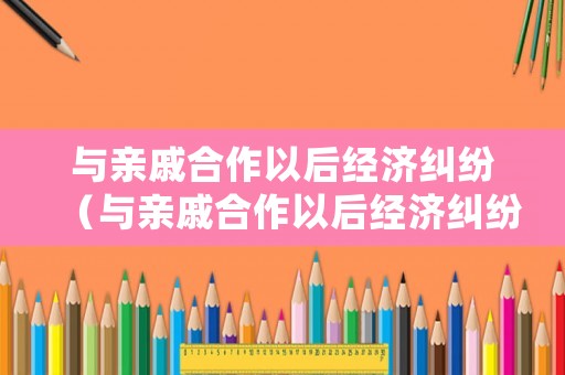 與親戚合作以后經濟糾紛（與親戚合作以后經濟糾紛怎么處理）