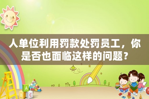 人單位利用罰款處罰員工，你是否也面臨這樣的問題？