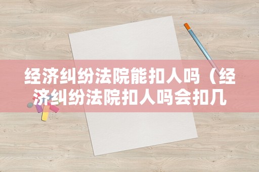 經(jīng)濟(jì)糾紛法院能扣人嗎（經(jīng)濟(jì)糾紛法院扣人嗎會扣幾天）