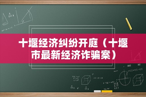 十堰經(jīng)濟糾紛開庭（十堰市最新經(jīng)濟詐騙案）