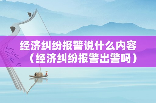 經濟糾紛報警說什么內容（經濟糾紛報警出警嗎）