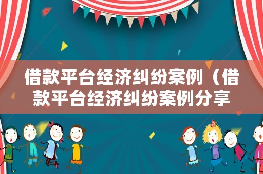借款平臺(tái)經(jīng)濟(jì)糾紛案例（借款平臺(tái)經(jīng)濟(jì)糾紛案例分享）