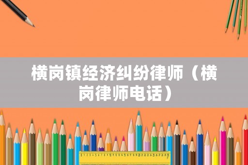 橫崗鎮經濟糾紛律師（橫崗律師電話）