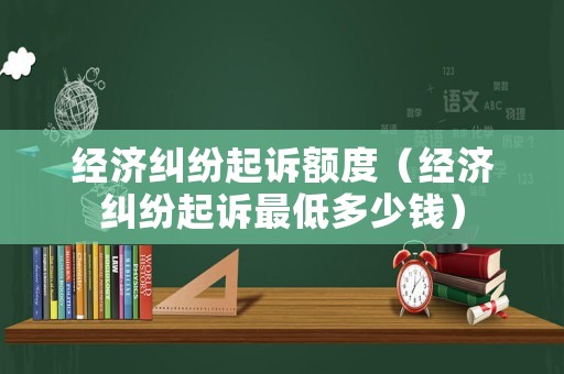 經濟糾紛起訴額度（經濟糾紛起訴最低多少錢）