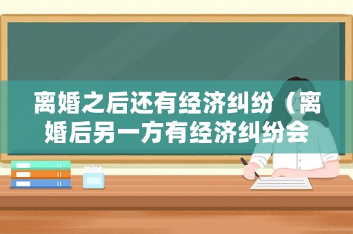 離婚之后還有經(jīng)濟糾紛（離婚后另一方有經(jīng)濟糾紛會不會影響另外一方）