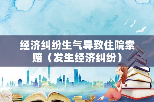 經濟糾紛生氣導致住院索賠（發生經濟糾紛）