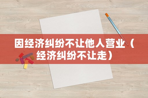 因經濟糾紛不讓他人營業（經濟糾紛不讓走）