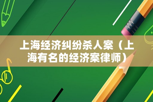 上海經濟糾紛殺人案（上海有名的經濟案律師）