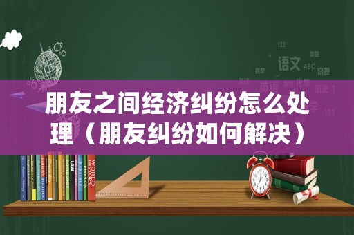 朋友之間經(jīng)濟(jì)糾紛怎么處理（朋友糾紛如何解決）