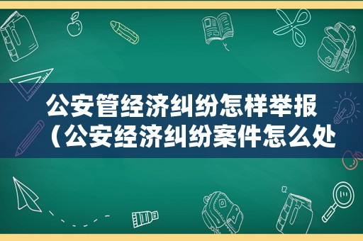 公安管經(jīng)濟(jì)糾紛怎樣舉報（公安經(jīng)濟(jì)糾紛案件怎么處理）