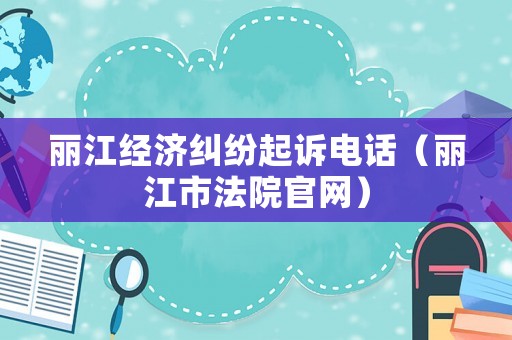 麗江經(jīng)濟(jì)糾紛起訴電話（麗江市法院官網(wǎng)）