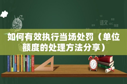 如何有效執(zhí)行當(dāng)場處罰（單位額度的處理方法分享）