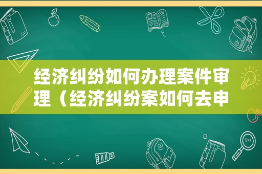 經濟糾紛如何辦理案件審理（經濟糾紛案如何去申訴）