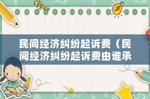 民間經濟糾紛起訴費（民間經濟糾紛起訴費由誰承擔）
