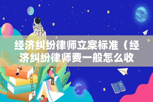 經濟糾紛律師立案標準（經濟糾紛律師費一般怎么收費）