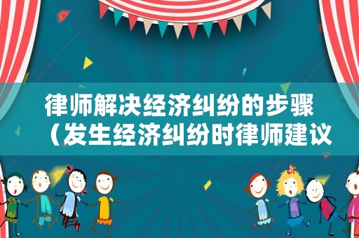 律師解決經濟糾紛的步驟（發生經濟糾紛時律師建議）