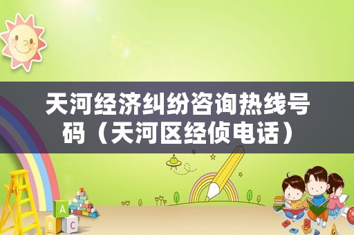 天河經濟糾紛咨詢熱線號碼（天河區經偵電話）
