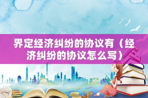 界定經濟糾紛的協議有（經濟糾紛的協議怎么寫）