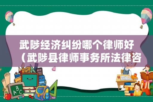 武陟經濟糾紛哪個律師好（武陟縣律師事務所法律咨詢）