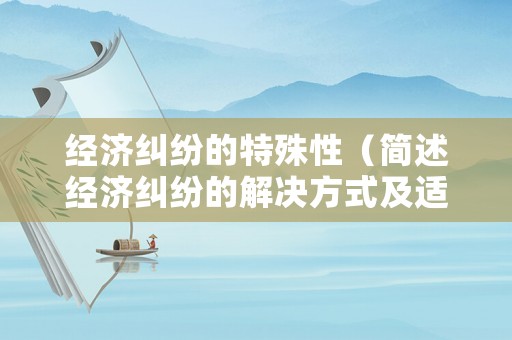 經濟糾紛的特殊性（簡述經濟糾紛的解決方式及適用情形）