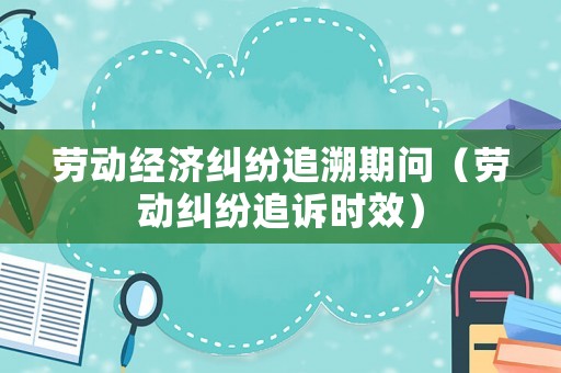 勞動經濟糾紛追溯期問（勞動糾紛追訴時效）