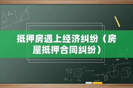 抵押房遇上經濟糾紛（房屋抵押合同糾紛）